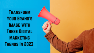 Read more about the article Transform Your Brand’s Image With These Digital Marketing Trends In 2023 